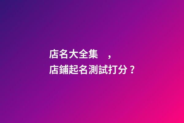 店名大全集，店鋪起名測試打分？-第1張-店鋪起名-玄機派